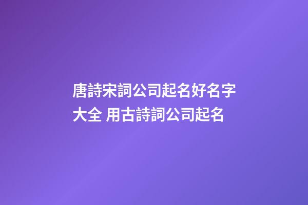 唐詩宋詞公司起名好名字大全 用古詩詞公司起名-第1張-公司起名-玄機(jī)派